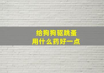 给狗狗驱跳蚤用什么药好一点