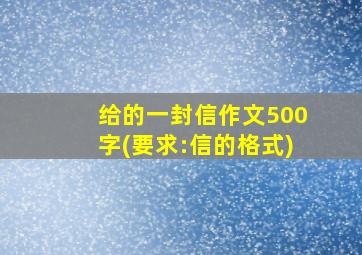 给的一封信作文500字(要求:信的格式)