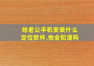 给老公手机安装什么定位软件,他会知道吗