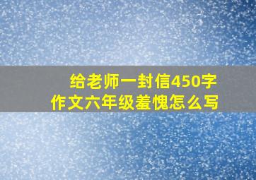 给老师一封信450字作文六年级羞愧怎么写