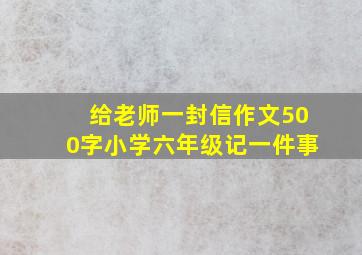 给老师一封信作文500字小学六年级记一件事