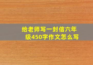 给老师写一封信六年级450字作文怎么写