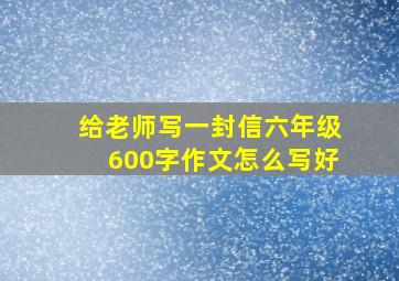 给老师写一封信六年级600字作文怎么写好