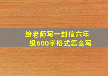 给老师写一封信六年级600字格式怎么写