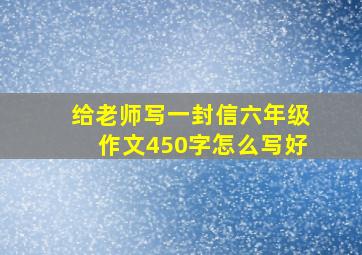 给老师写一封信六年级作文450字怎么写好