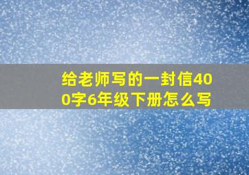 给老师写的一封信400字6年级下册怎么写