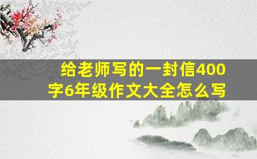 给老师写的一封信400字6年级作文大全怎么写