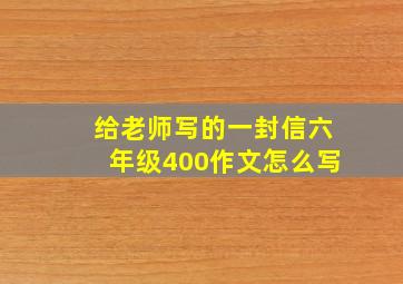 给老师写的一封信六年级400作文怎么写