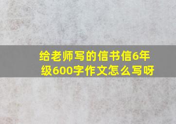 给老师写的信书信6年级600字作文怎么写呀