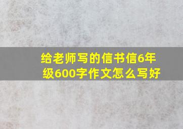 给老师写的信书信6年级600字作文怎么写好