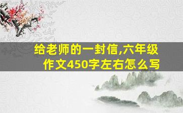 给老师的一封信,六年级作文450字左右怎么写