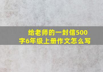 给老师的一封信500字6年级上册作文怎么写