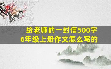 给老师的一封信500字6年级上册作文怎么写的