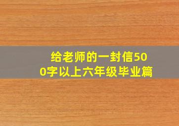 给老师的一封信500字以上六年级毕业篇