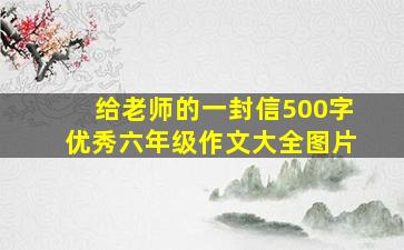 给老师的一封信500字优秀六年级作文大全图片