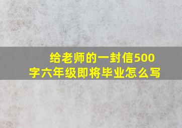 给老师的一封信500字六年级即将毕业怎么写