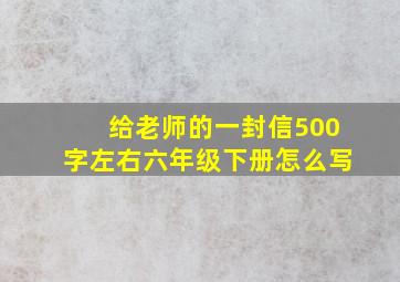 给老师的一封信500字左右六年级下册怎么写