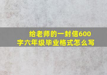 给老师的一封信600字六年级毕业格式怎么写