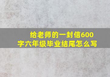 给老师的一封信600字六年级毕业结尾怎么写