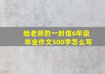 给老师的一封信6年级毕业作文500字怎么写