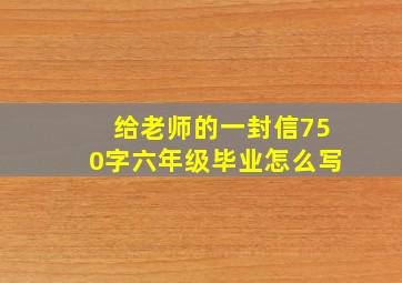 给老师的一封信750字六年级毕业怎么写