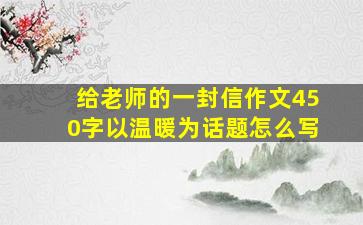 给老师的一封信作文450字以温暖为话题怎么写