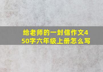 给老师的一封信作文450字六年级上册怎么写