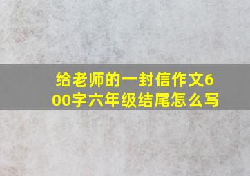 给老师的一封信作文600字六年级结尾怎么写