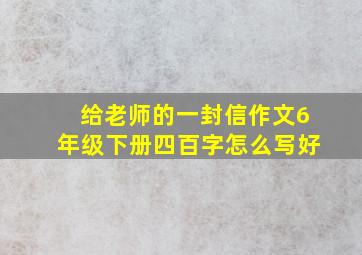 给老师的一封信作文6年级下册四百字怎么写好