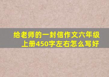 给老师的一封信作文六年级上册450字左右怎么写好