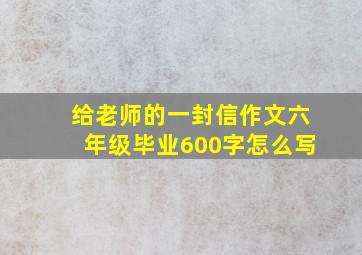 给老师的一封信作文六年级毕业600字怎么写