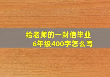 给老师的一封信毕业6年级400字怎么写