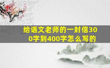 给语文老师的一封信300字到400字怎么写的