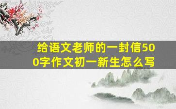 给语文老师的一封信500字作文初一新生怎么写