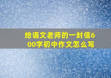 给语文老师的一封信600字初中作文怎么写