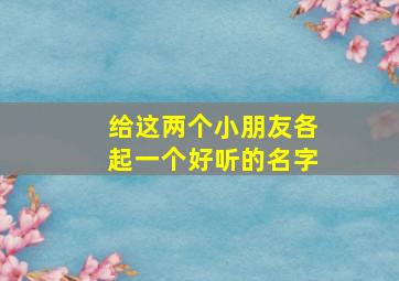 给这两个小朋友各起一个好听的名字