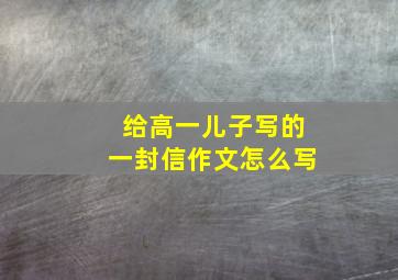 给高一儿子写的一封信作文怎么写