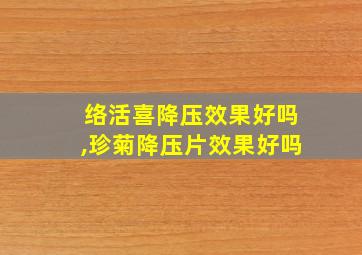 络活喜降压效果好吗,珍菊降压片效果好吗