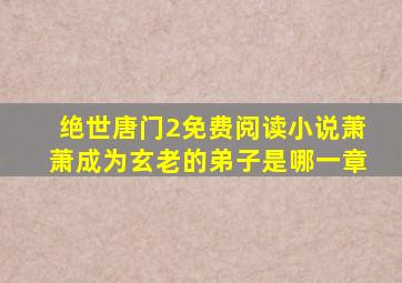 绝世唐门2免费阅读小说萧萧成为玄老的弟子是哪一章