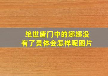 绝世唐门中的娜娜没有了灵体会怎样呢图片