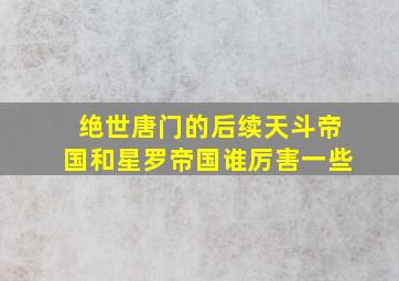 绝世唐门的后续天斗帝国和星罗帝国谁厉害一些