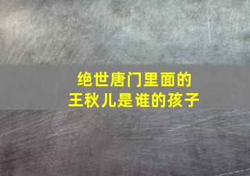 绝世唐门里面的王秋儿是谁的孩子