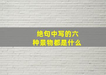 绝句中写的六种景物都是什么