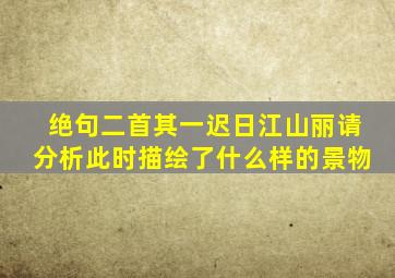 绝句二首其一迟日江山丽请分析此时描绘了什么样的景物