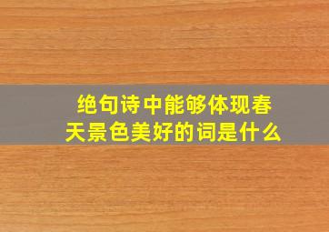 绝句诗中能够体现春天景色美好的词是什么