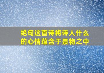 绝句这首诗将诗人什么的心情蕴含于景物之中