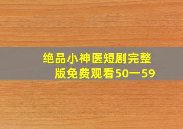 绝品小神医短剧完整版免费观看50一59