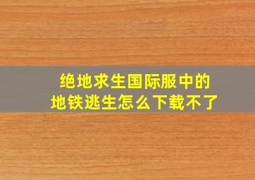 绝地求生国际服中的地铁逃生怎么下载不了