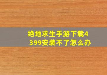 绝地求生手游下载4399安装不了怎么办