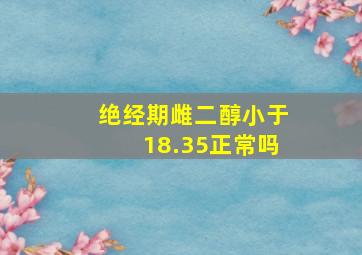 绝经期雌二醇小于18.35正常吗